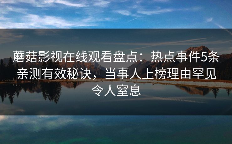 蘑菇影视在线观看盘点：热点事件5条亲测有效秘诀，当事人上榜理由罕见令人窒息