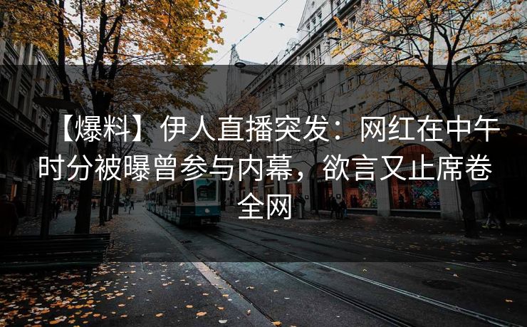 【爆料】伊人直播突发：网红在中午时分被曝曾参与内幕，欲言又止席卷全网