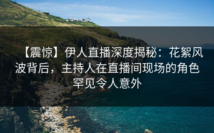 【震惊】伊人直播深度揭秘：花絮风波背后，主持人在直播间现场的角色罕见令人意外