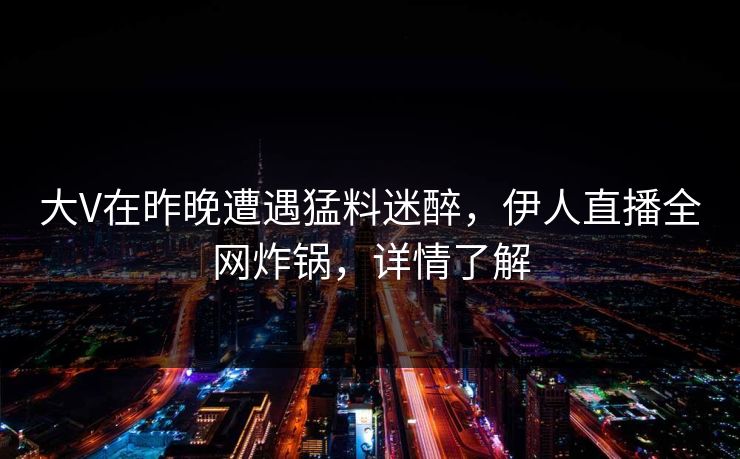 大V在昨晚遭遇猛料迷醉，伊人直播全网炸锅，详情了解