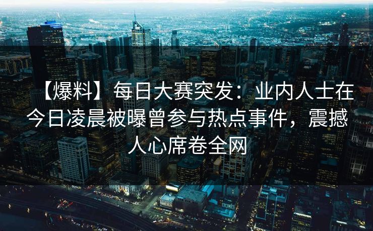 【爆料】每日大赛突发：业内人士在今日凌晨被曝曾参与热点事件，震撼人心席卷全网