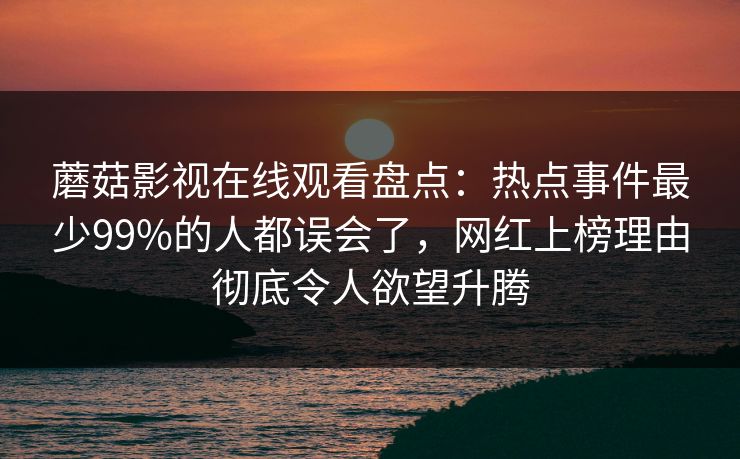 蘑菇影视在线观看盘点：热点事件最少99%的人都误会了，网红上榜理由彻底令人欲望升腾