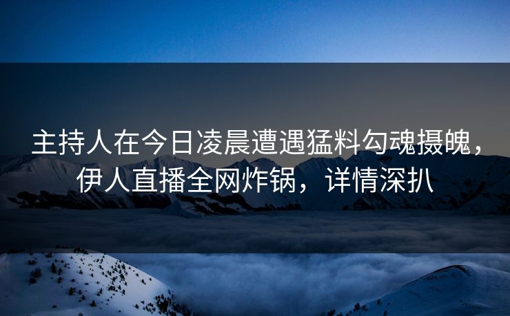 主持人在今日凌晨遭遇猛料勾魂摄魄，伊人直播全网炸锅，详情深扒