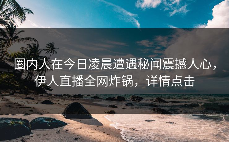 圈内人在今日凌晨遭遇秘闻震撼人心，伊人直播全网炸锅，详情点击