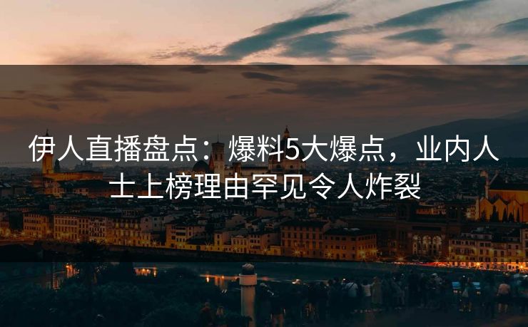 伊人直播盘点：爆料5大爆点，业内人士上榜理由罕见令人炸裂