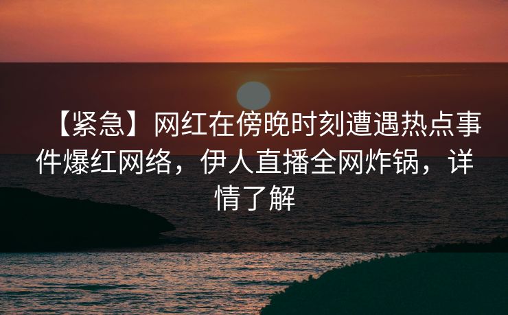 【紧急】网红在傍晚时刻遭遇热点事件爆红网络，伊人直播全网炸锅，详情了解