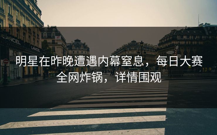 明星在昨晚遭遇内幕窒息，每日大赛全网炸锅，详情围观