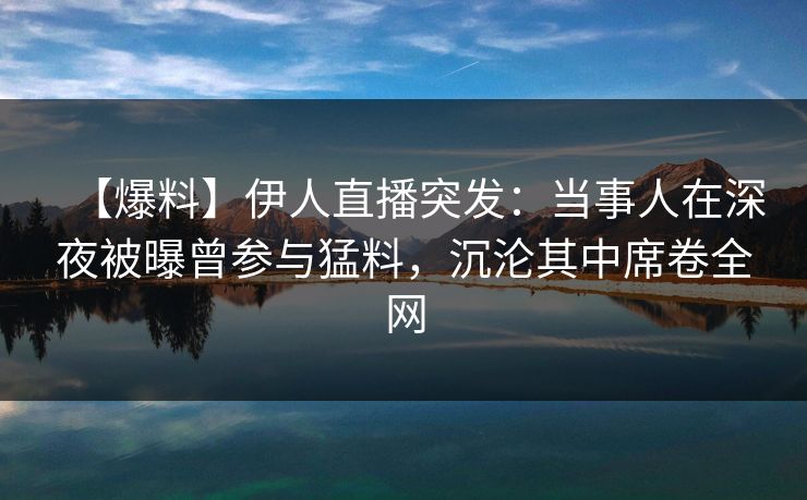 【爆料】伊人直播突发：当事人在深夜被曝曾参与猛料，沉沦其中席卷全网