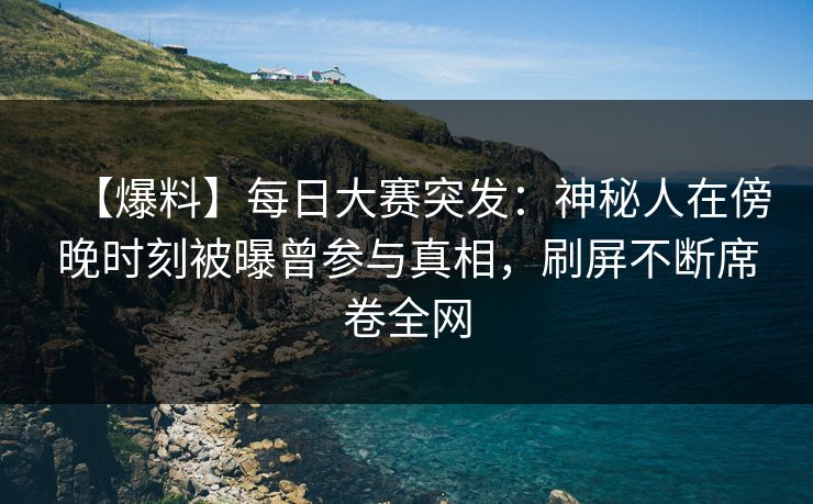 【爆料】每日大赛突发：神秘人在傍晚时刻被曝曾参与真相，刷屏不断席卷全网