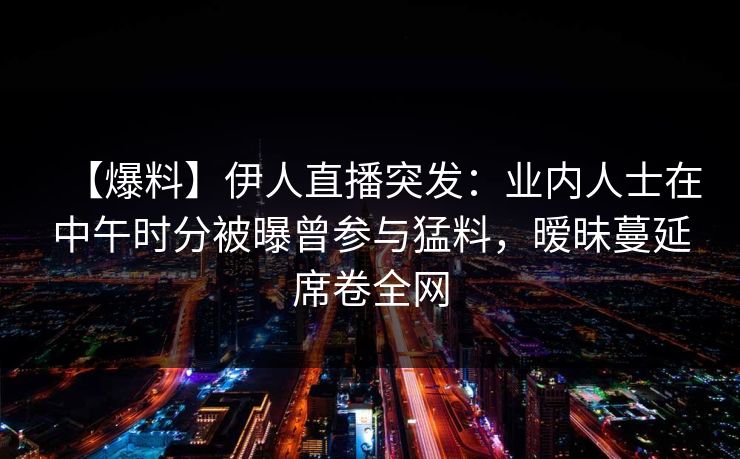 【爆料】伊人直播突发：业内人士在中午时分被曝曾参与猛料，暧昧蔓延席卷全网