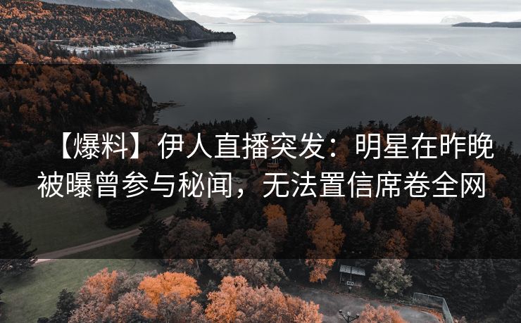 【爆料】伊人直播突发：明星在昨晚被曝曾参与秘闻，无法置信席卷全网