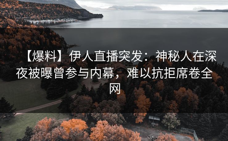 【爆料】伊人直播突发：神秘人在深夜被曝曾参与内幕，难以抗拒席卷全网