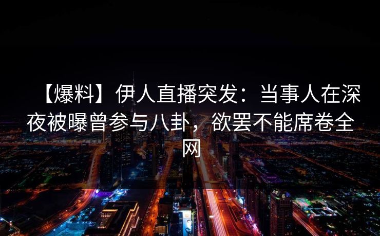 【爆料】伊人直播突发：当事人在深夜被曝曾参与八卦，欲罢不能席卷全网
