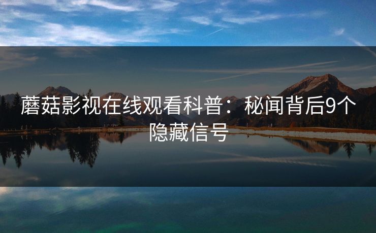 蘑菇影视在线观看科普：秘闻背后9个隐藏信号