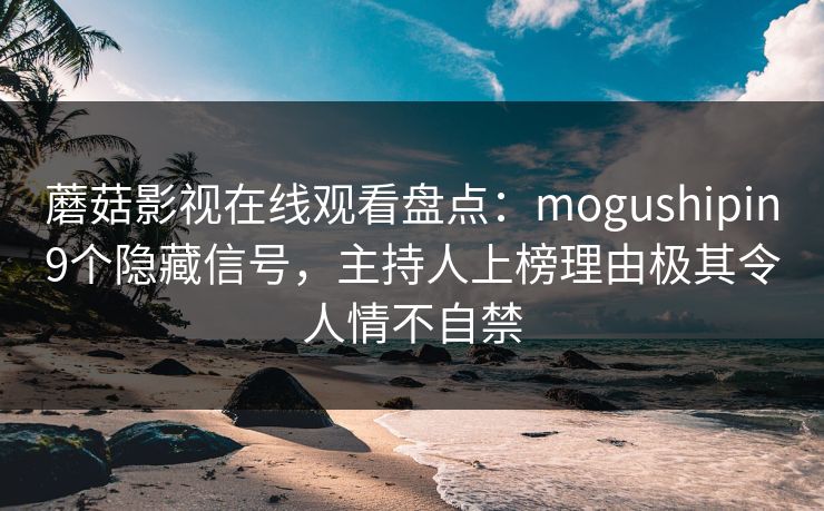 蘑菇影视在线观看盘点：mogushipin9个隐藏信号，主持人上榜理由极其令人情不自禁