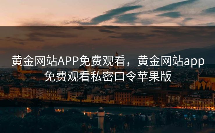 黄金网站APP免费观看，黄金网站app免费观看私密口令苹果版