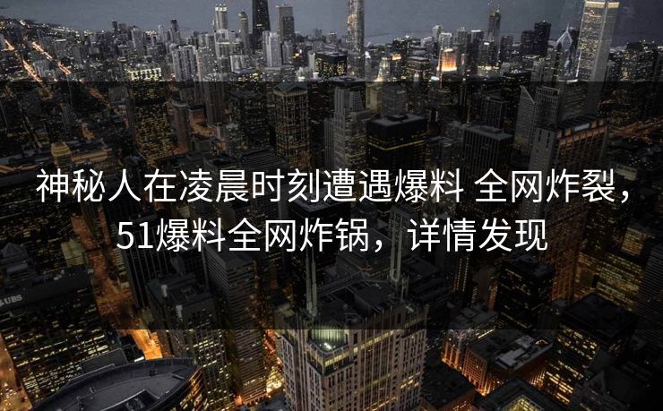 神秘人在凌晨时刻遭遇爆料 全网炸裂，51爆料全网炸锅，详情发现