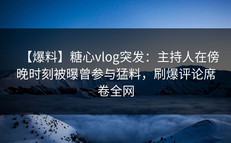 【爆料】糖心vlog突发：主持人在傍晚时刻被曝曾参与猛料，刷爆评论席卷全网