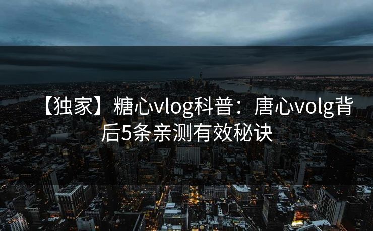 【独家】糖心vlog科普：唐心volg背后5条亲测有效秘诀