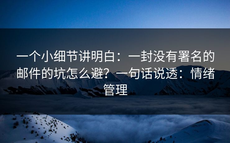 一个小细节讲明白：一封没有署名的邮件的坑怎么避？一句话说透：情绪管理