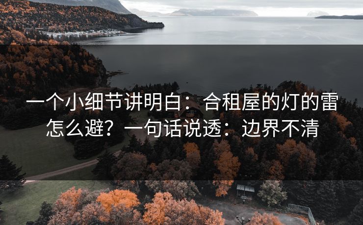 一个小细节讲明白：合租屋的灯的雷怎么避？一句话说透：边界不清