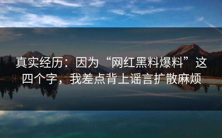 真实经历：因为“网红黑料爆料”这四个字，我差点背上谣言扩散麻烦