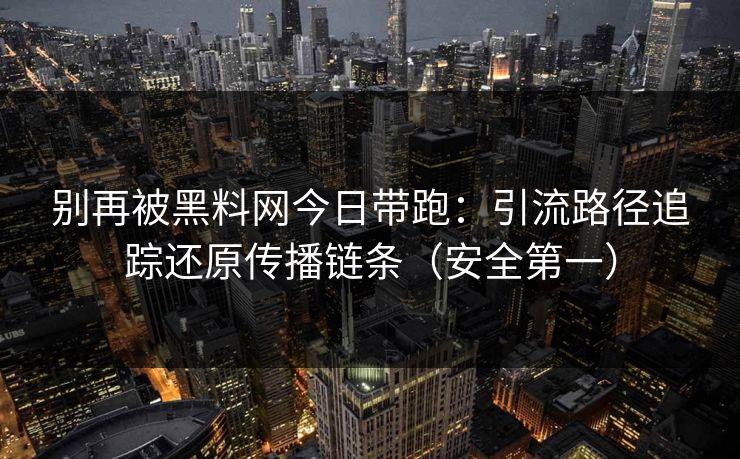 别再被黑料网今日带跑：引流路径追踪还原传播链条（安全第一）