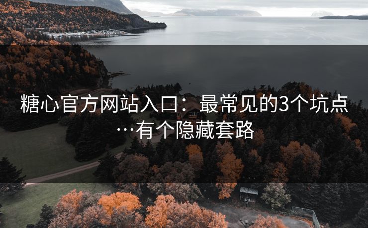 糖心官方网站入口：最常见的3个坑点…有个隐藏套路
