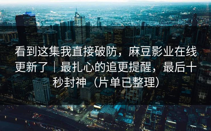看到这集我直接破防,麻豆影业在线更新了|最扎心的追更提醒,最后十秒封神(片单已整理) 看到这集我直接破防,麻豆影业在线更新了|最扎心的追更提醒,最后十秒封神(片单已整理)