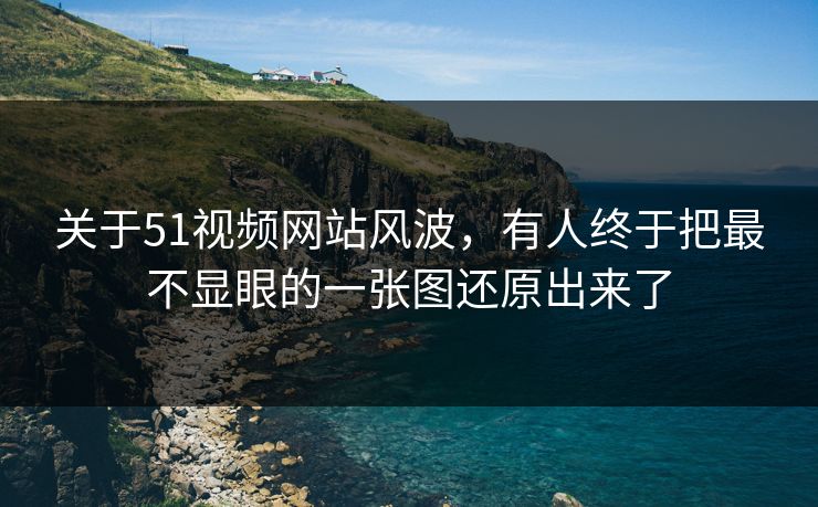 关于51视频网站风波，有人终于把最不显眼的一张图还原出来了