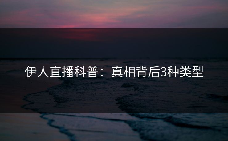 伊人直播科普：真相背后3种类型