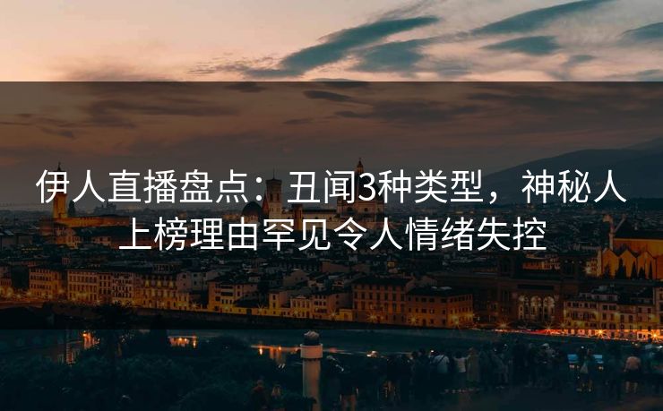 伊人直播盘点：丑闻3种类型，神秘人上榜理由罕见令人情绪失控