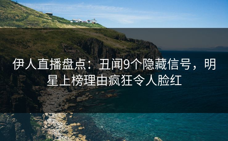 伊人直播盘点：丑闻9个隐藏信号，明星上榜理由疯狂令人脸红