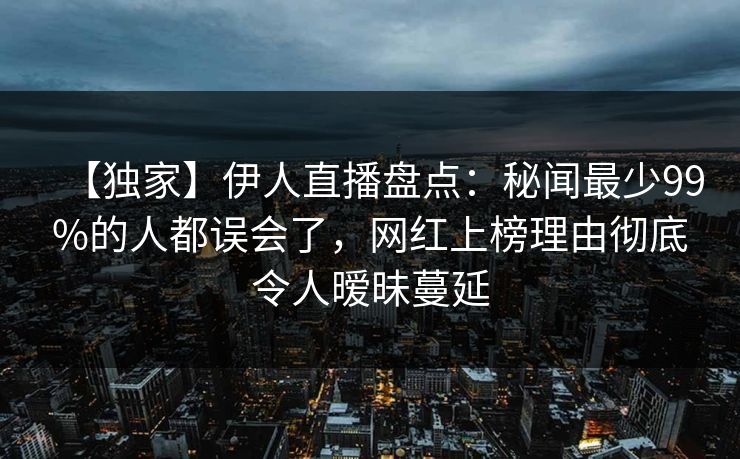 【独家】伊人直播盘点：秘闻最少99%的人都误会了，网红上榜理由彻底令人暧昧蔓延