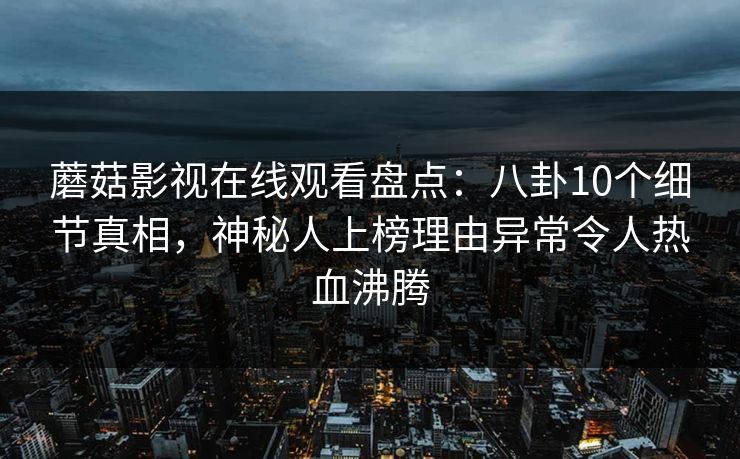 蘑菇影视在线观看盘点：八卦10个细节真相，神秘人上榜理由异常令人热血沸腾