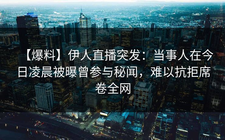 【爆料】伊人直播突发：当事人在今日凌晨被曝曾参与秘闻，难以抗拒席卷全网
