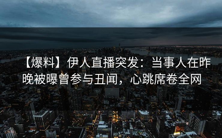 【爆料】伊人直播突发：当事人在昨晚被曝曾参与丑闻，心跳席卷全网