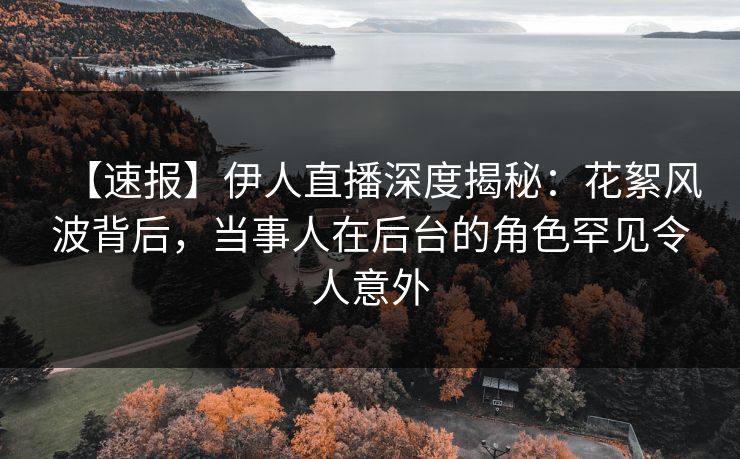 【速报】伊人直播深度揭秘：花絮风波背后，当事人在后台的角色罕见令人意外