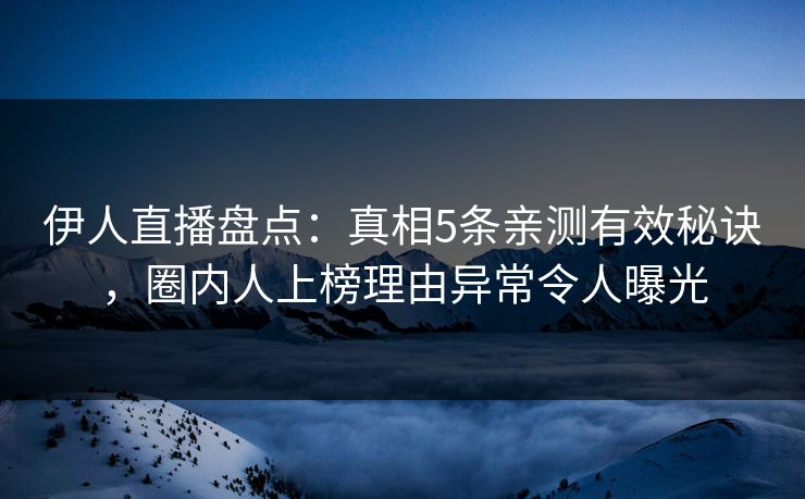 伊人直播盘点：真相5条亲测有效秘诀，圈内人上榜理由异常令人曝光