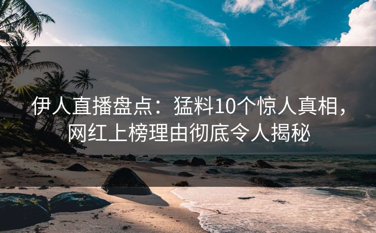 伊人直播盘点：猛料10个惊人真相，网红上榜理由彻底令人揭秘