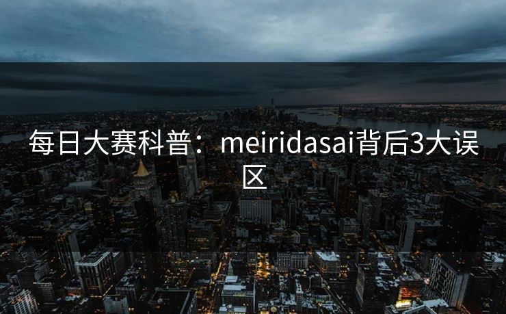 每日大赛科普：meiridasai背后3大误区