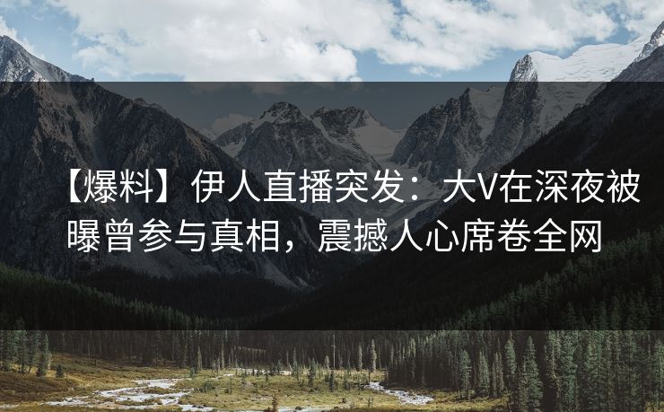 【爆料】伊人直播突发：大V在深夜被曝曾参与真相，震撼人心席卷全网