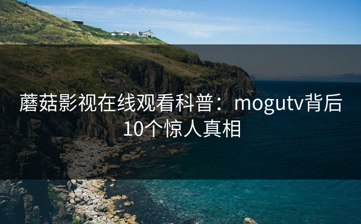 蘑菇影视在线观看科普：mogutv背后10个惊人真相