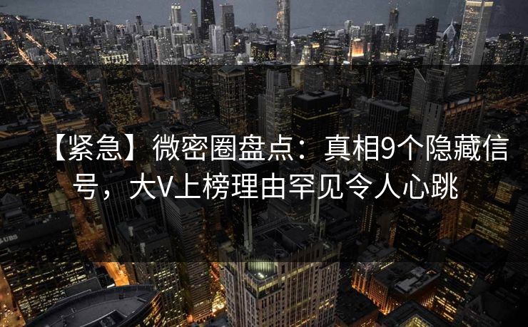 【紧急】微密圈盘点：真相9个隐藏信号，大V上榜理由罕见令人心跳