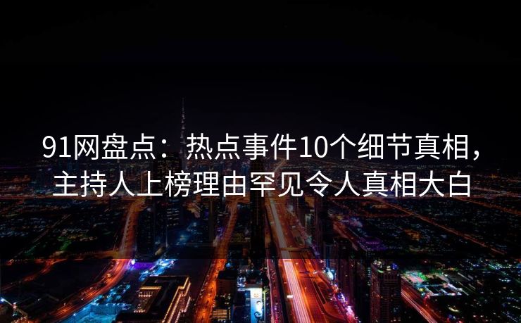 91网盘点：热点事件10个细节真相，主持人上榜理由罕见令人真相大白