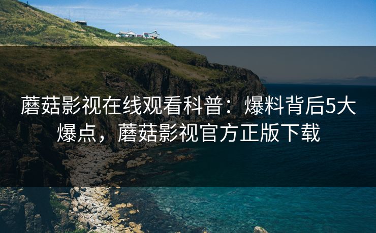 蘑菇影视在线观看科普：爆料背后5大爆点，蘑菇影视官方正版下载