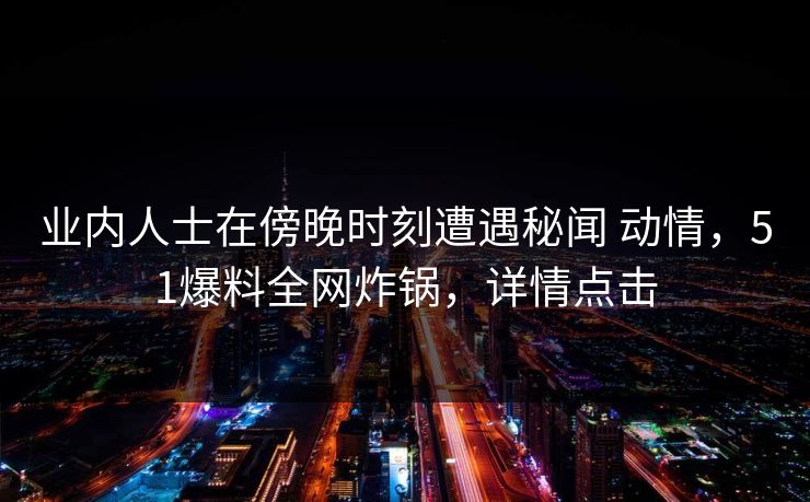 业内人士在傍晚时刻遭遇秘闻 动情,51爆料全网炸锅,详情点击