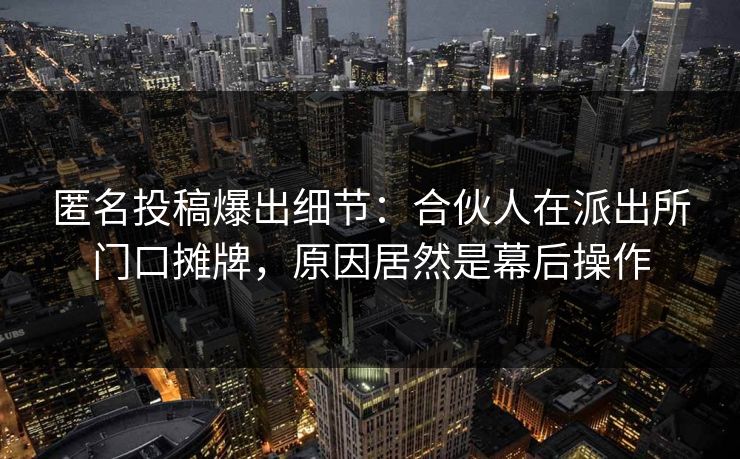 匿名投稿爆出细节：合伙人在派出所门口摊牌，原因居然是幕后操作