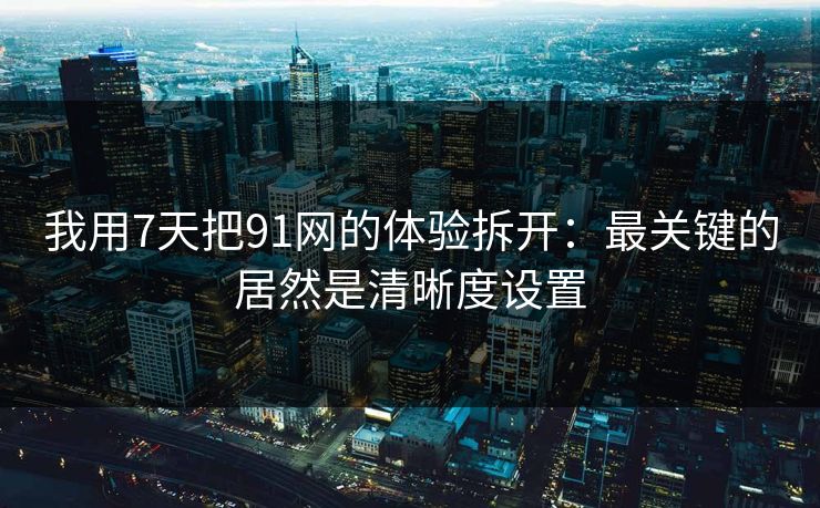 我用7天把91网的体验拆开：最关键的居然是清晰度设置