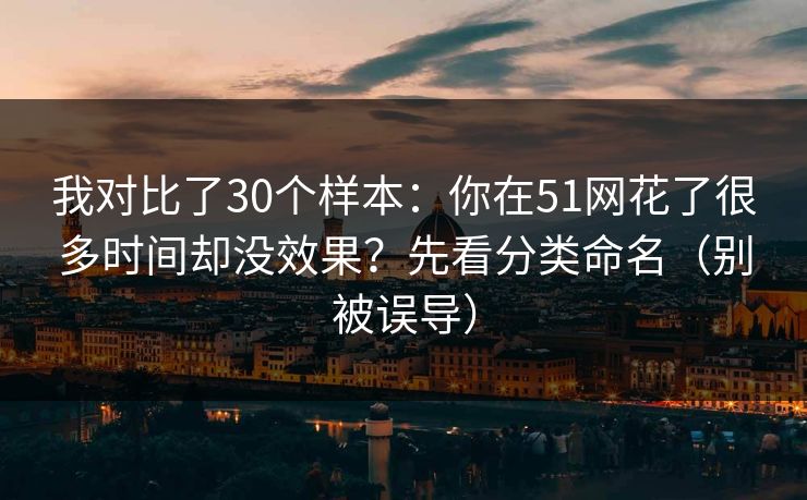 我对比了30个样本：你在51网花了很多时间却没效果？先看分类命名（别被误导）